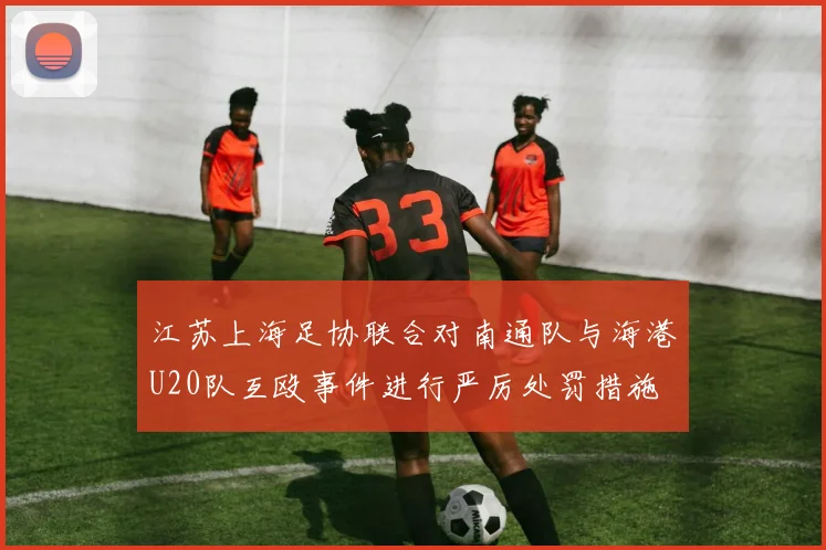 江苏上海足协联合对南通队与海港U20队互殴事件进行严厉处罚措施