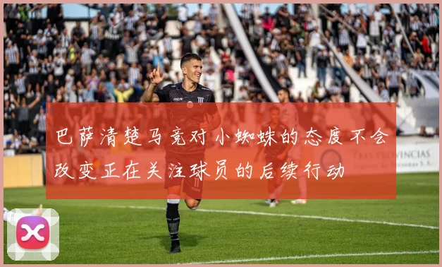巴萨清楚马竞对小蜘蛛的态度不会改变正在关注球员的后续行动